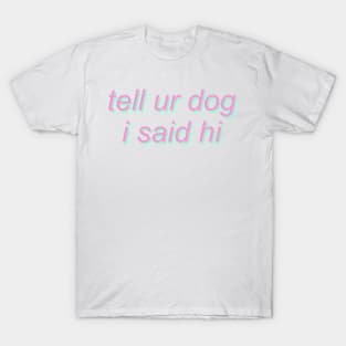 tell ur dog i said hi T-Shirt